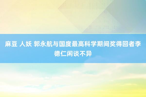 麻豆 人妖 郭永航与国度最高科学期间奖得回者李德仁闲谈不异