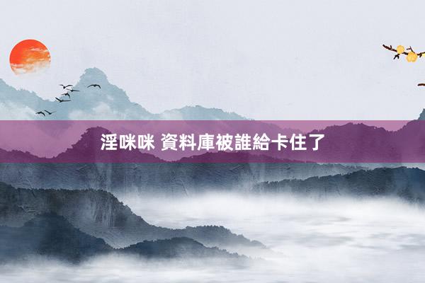 淫咪咪 資料庫被誰給卡住了