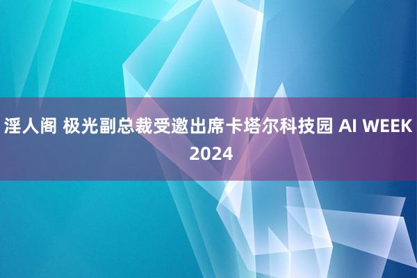 淫人阁 极光副总裁受邀出席卡塔尔科技园 AI WEEK 2024