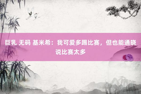 巨乳 无码 基米希：我可爱多踢比赛，但也能通晓说比赛太多