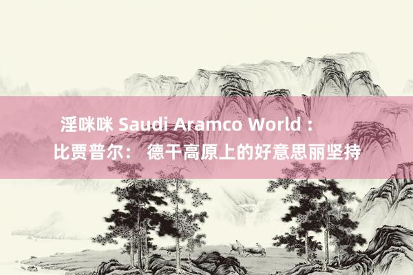 淫咪咪 Saudi Aramco World :        比贾普尔： 德干高原上的好意思丽坚持