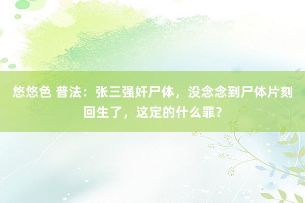 悠悠色 普法：张三强奸尸体，没念念到尸体片刻回生了，这定的什么罪？