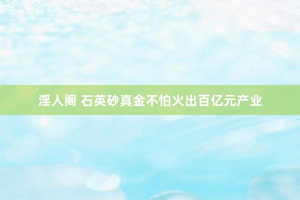 淫人阁 石英砂真金不怕火出百亿元产业