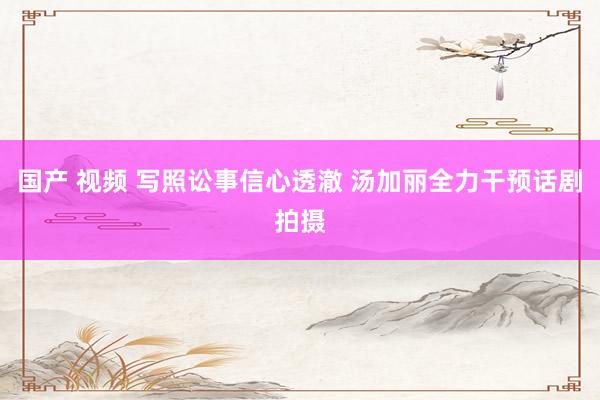 国产 视频 写照讼事信心透澈 汤加丽全力干预话剧拍摄