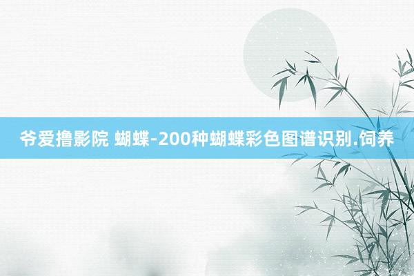 爷爱撸影院 蝴蝶-200种蝴蝶彩色图谱识别.饲养