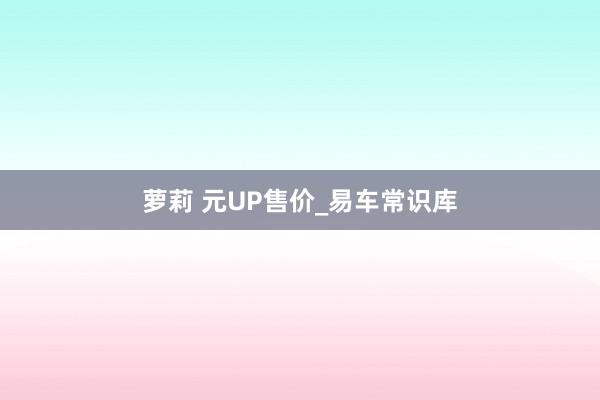 萝莉 元UP售价_易车常识库