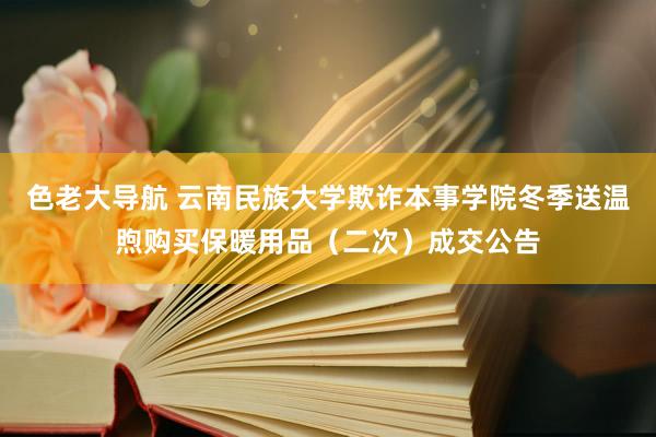色老大导航 云南民族大学欺诈本事学院冬季送温煦购买保暖用品（二次）成交公告