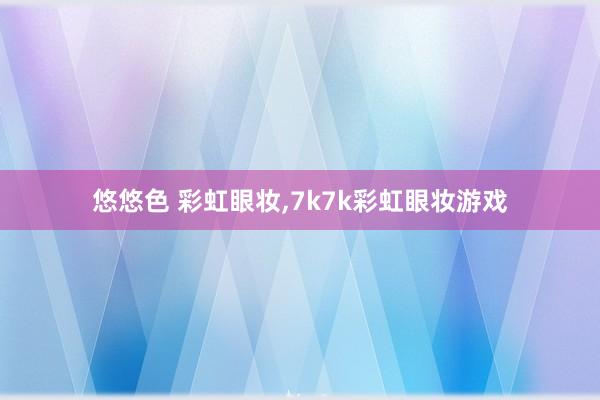 悠悠色 彩虹眼妆，7k7k彩虹眼妆游戏