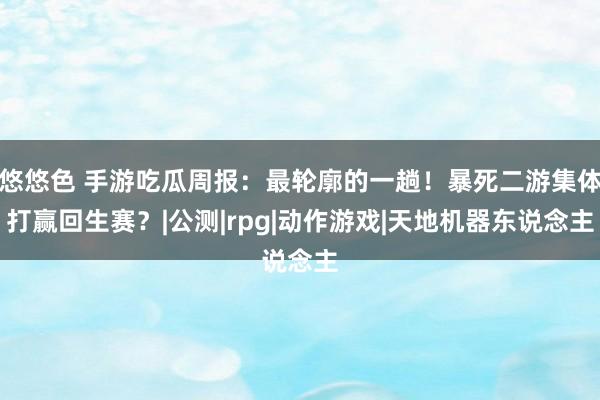 悠悠色 手游吃瓜周报：最轮廓的一趟！暴死二游集体打赢回生赛？|公测|rpg|动作游戏|天地机器东说念主