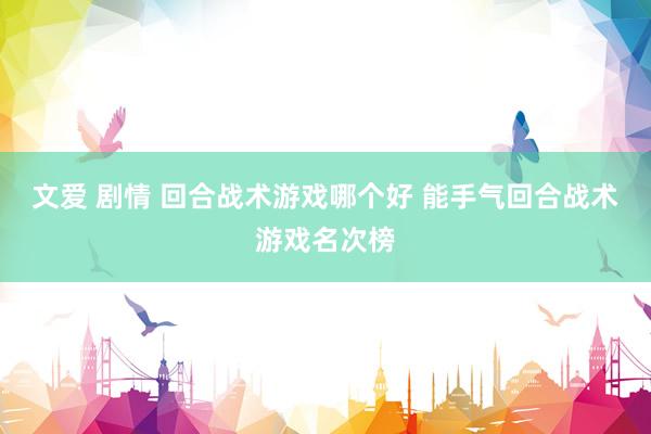 文爱 剧情 回合战术游戏哪个好 能手气回合战术游戏名次榜