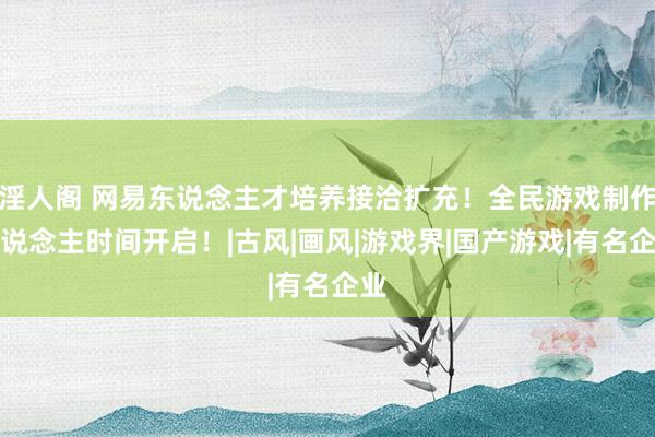 淫人阁 网易东说念主才培养接洽扩充！全民游戏制作主说念主时间开启！|古风|画风|游戏界|国产游戏|有名企业