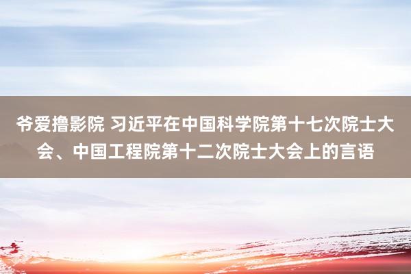 爷爱撸影院 习近平在中国科学院第十七次院士大会、中国工程院第十二次院士大会上的言语
