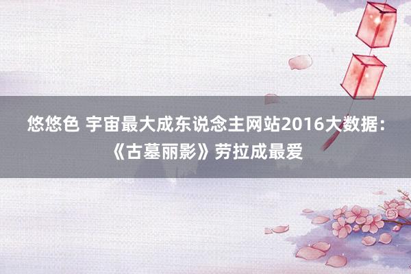 悠悠色 宇宙最大成东说念主网站2016大数据：《古墓丽影》劳拉成最爱