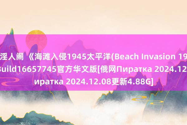 淫人阁 《海滩入侵1945太平洋(Beach Invasion 1945 Pacific)》Build16657745官方华文版[俄网Пиратка 2024.12.08更新4.88G]