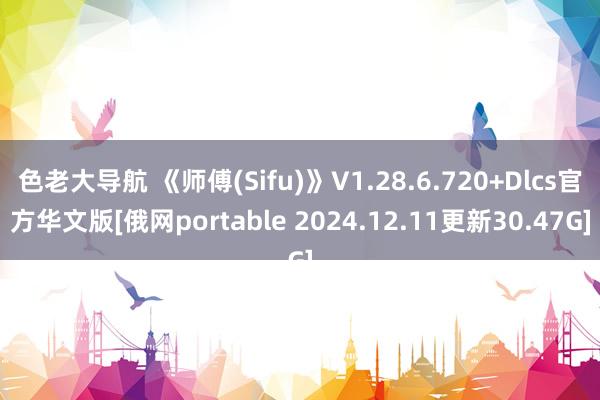 色老大导航 《师傅(Sifu)》V1.28.6.720+Dlcs官方华文版[俄网portable 2024.12.11更新30.47G]