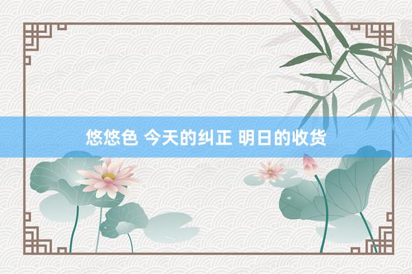 悠悠色 今天的纠正 明日的收货