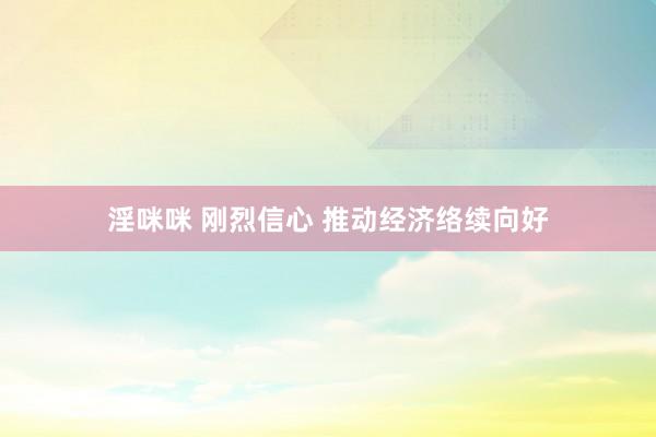 淫咪咪 刚烈信心 推动经济络续向好