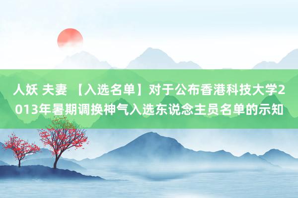 人妖 夫妻 【入选名单】对于公布香港科技大学2013年暑期调换神气入选东说念主员名单的示知