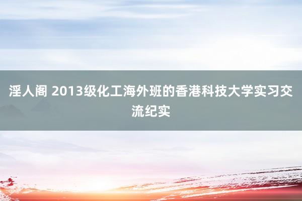 淫人阁 2013级化工海外班的香港科技大学实习交流纪实