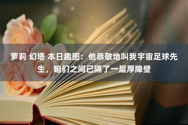萝莉 幻塔 本日趣图：他恭敬地叫我宇宙足球先生，咱们之间已隔了一层厚障壁