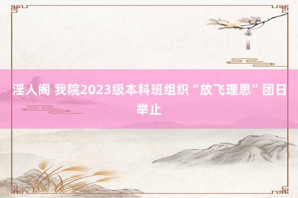 淫人阁 我院2023级本科班组织“放飞理思”团日举止