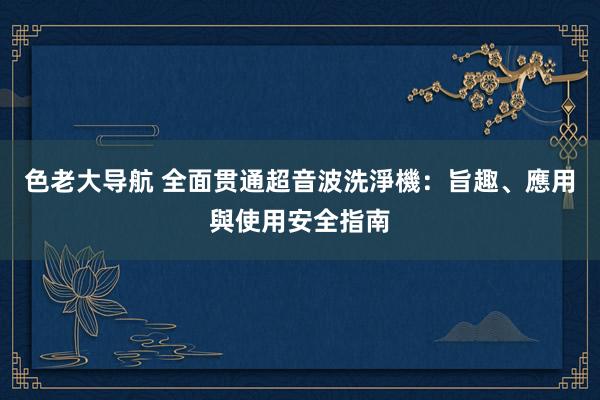 色老大导航 全面贯通超音波洗淨機：旨趣、應用與使用安全指南