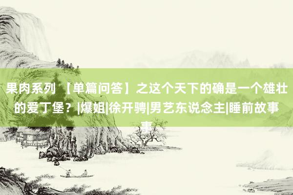 果肉系列 【单篇问答】之这个天下的确是一个雄壮的爱丁堡？|爆姐|徐开骋|男艺东说念主|睡前故事