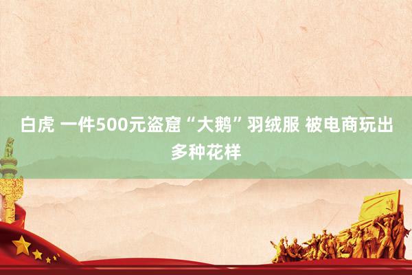 白虎 一件500元盗窟“大鹅”羽绒服 被电商玩出多种花样