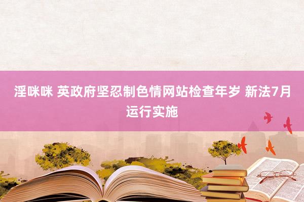 淫咪咪 英政府坚忍制色情网站检查年岁 新法7月运行实施
