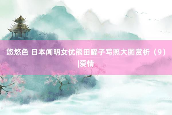 悠悠色 日本闻明女优熊田曜子写照大图赏析（9）|爱情