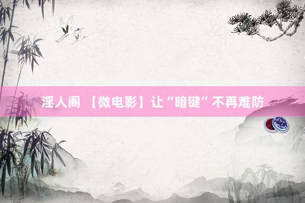 淫人阁 【微电影】让“暗键”不再难防