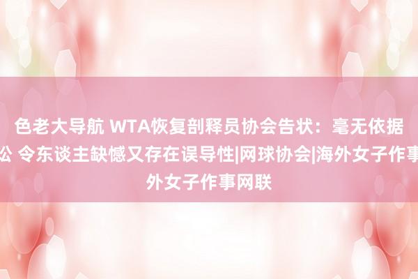 色老大导航 WTA恢复剖释员协会告状：毫无依据的诉讼 令东谈主缺憾又存在误导性|网球协会|海外女子作事网联