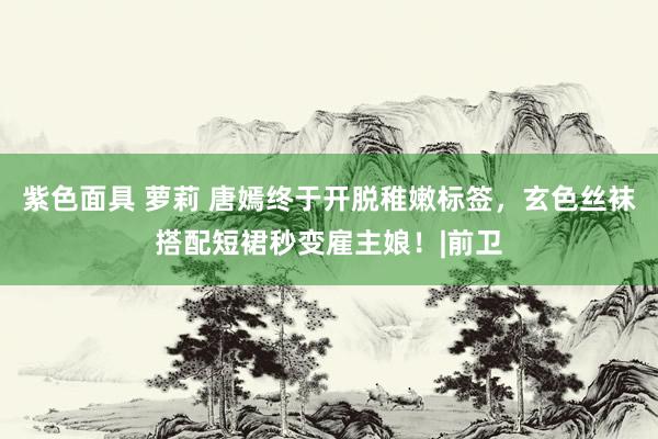 紫色面具 萝莉 唐嫣终于开脱稚嫩标签，玄色丝袜搭配短裙秒变雇主娘！|前卫