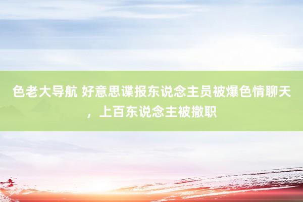 色老大导航 好意思谍报东说念主员被爆色情聊天，上百东说念主被撤职