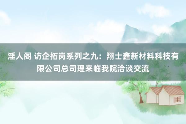 淫人阁 访企拓岗系列之九：翔士鑫新材料科技有限公司总司理来临我院洽谈交流