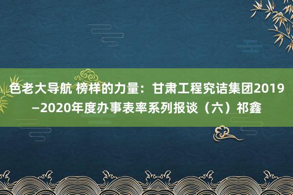 色老大导航 榜样的力量：甘肃工程究诘集团2019—2020年度办事表率系列报谈（六）祁鑫