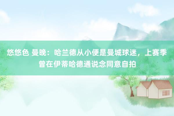悠悠色 曼晚：哈兰德从小便是曼城球迷，上赛季曾在伊蒂哈德通说念同意自拍