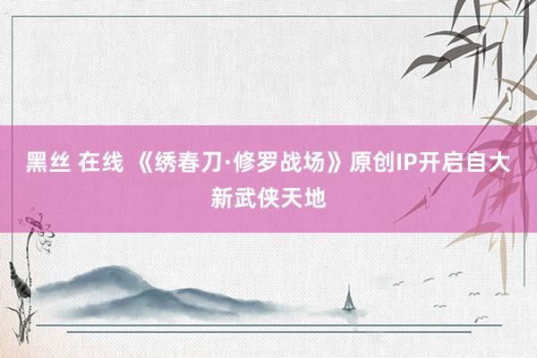 黑丝 在线 《绣春刀·修罗战场》原创IP开启自大新武侠天地