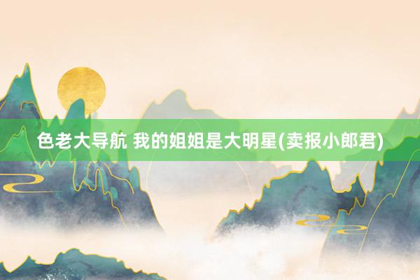 色老大导航 我的姐姐是大明星(卖报小郎君)
