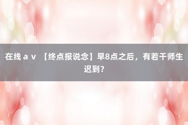 在线ａｖ 【终点报说念】早8点之后，有若干师生迟到？
