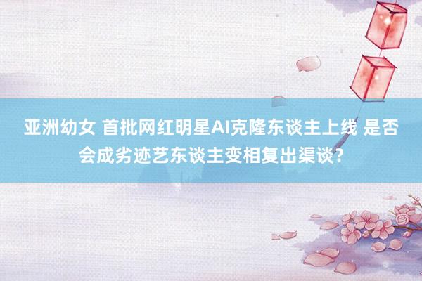 亚洲幼女 首批网红明星AI克隆东谈主上线 是否会成劣迹艺东谈主变相复出渠谈？