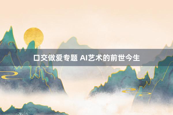 口交做爱专题 AI艺术的前世今生