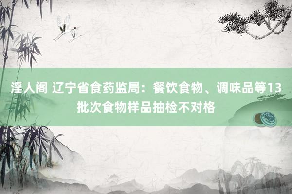 淫人阁 辽宁省食药监局：餐饮食物、调味品等13批次食物样品抽检不对格
