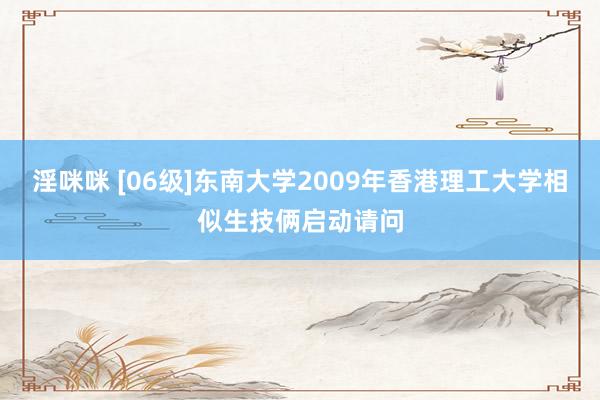 淫咪咪 [06级]东南大学2009年香港理工大学相似生技俩启动请问