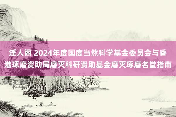 淫人阁 2024年度国度当然科学基金委员会与香港琢磨资助局磨灭科研资助基金磨灭琢磨名堂指南