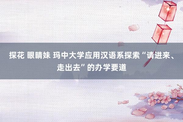 探花 眼睛妹 玛中大学应用汉语系探索“请进来、走出去”的办学要道