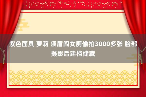 紫色面具 萝莉 须眉闯女厕偷拍3000多张 脸部摄影后建档储藏