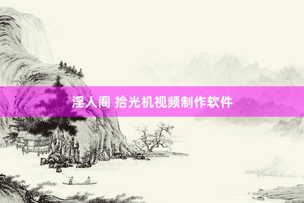 淫人阁 拾光机视频制作软件