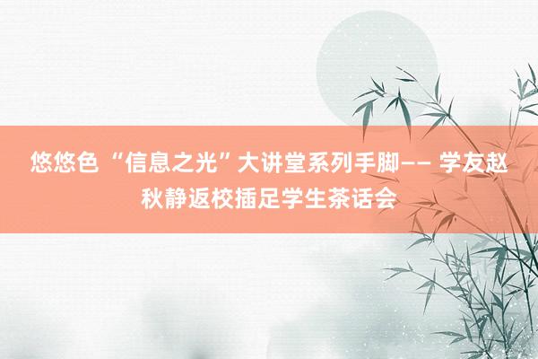 悠悠色 “信息之光”大讲堂系列手脚—— 学友赵秋静返校插足学生茶话会