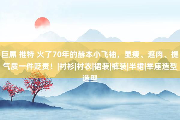 巨屌 推特 火了70年的赫本小飞袖，显瘦、遮肉、提气质一件贬责！|衬衫|衬衣|裙装|裤装|半裙|举座造型